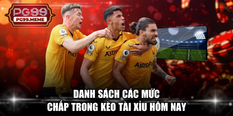 Danh sách các mức chấp trong kèo tài xỉu hôm nay