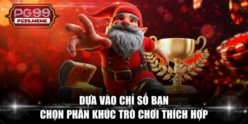 Dựa vào chỉ số bạn chọn phân khúc trò chơi thích hợp