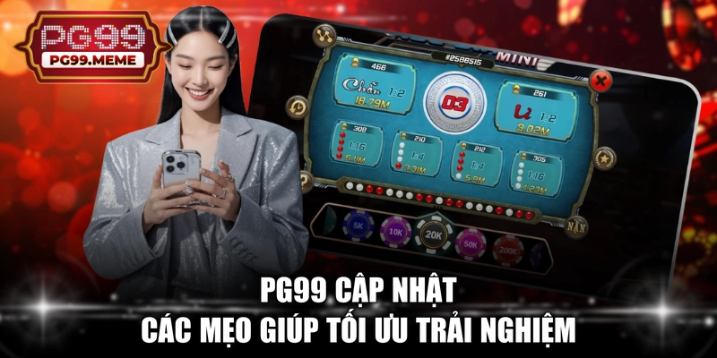 PG99 cập nhật các mẹo giúp tối ưu trải nghiệm 