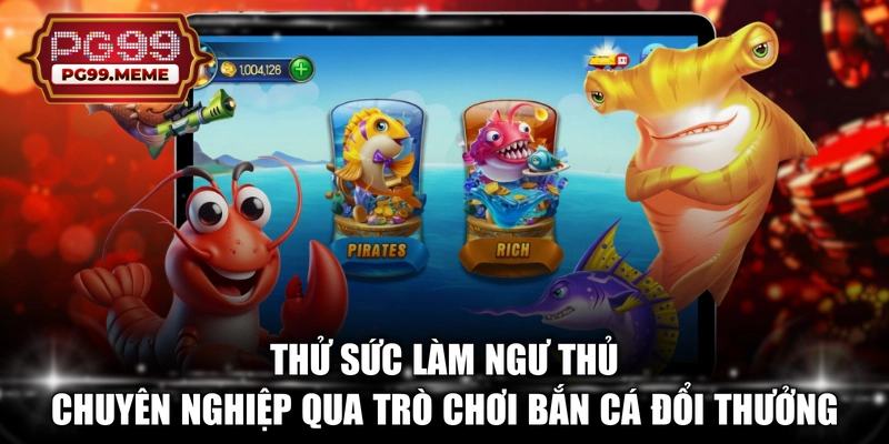 Thử sức làm ngư thủ chuyên nghiệp qua trò chơi bắn cá đổi thưởng