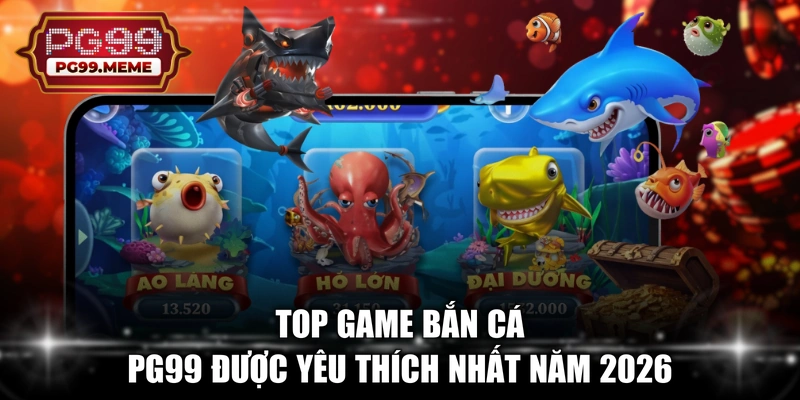 Top game bắn cá PG99 được yêu thích nhất năm 2026