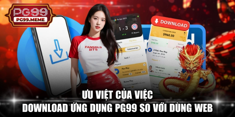 Ưu việt của việc download ứng dụng PG99 so với dùng web 